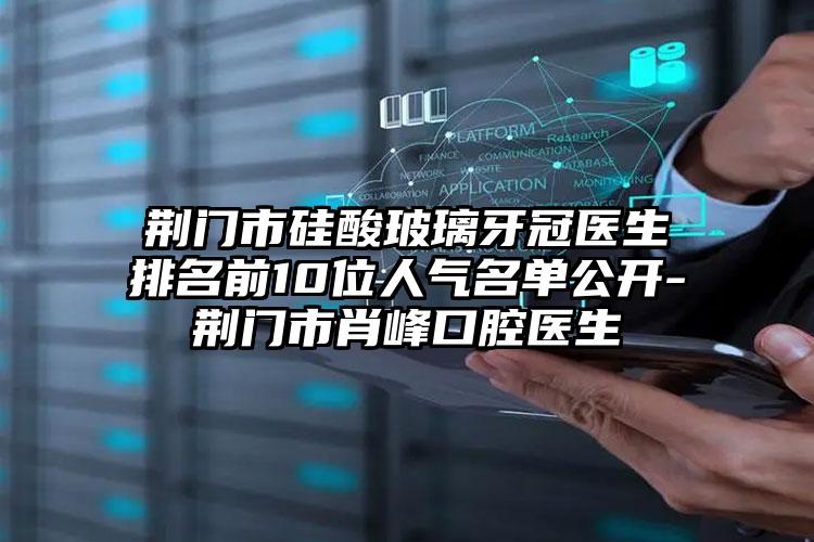 荆门市硅酸玻璃牙冠医生排名前10位人气名单公开-荆门市肖峰口腔医生