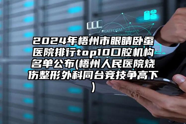 2024年梧州市眼睛卧蚕医院排行top10口腔机构名单公布(梧州人民医院烧伤整形外科同台竞技争高下)