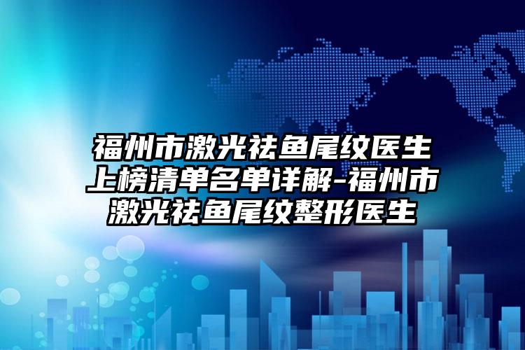 福州市激光祛鱼尾纹医生上榜清单名单详解-福州市激光祛鱼尾纹整形医生