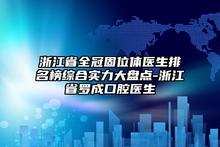 浙江省全冠固位体医生排名榜综合实力大盘点-浙江省罗成口腔医生