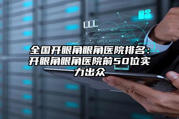 全国开眼角眼角医院排名：开眼角眼角医院前50位实力出众