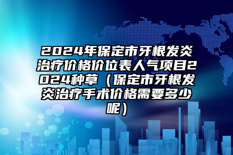 2024年保定市牙根发炎治疗价格价位表人气项目2024种草（保定市牙根发炎治疗手术价格需要多少呢）