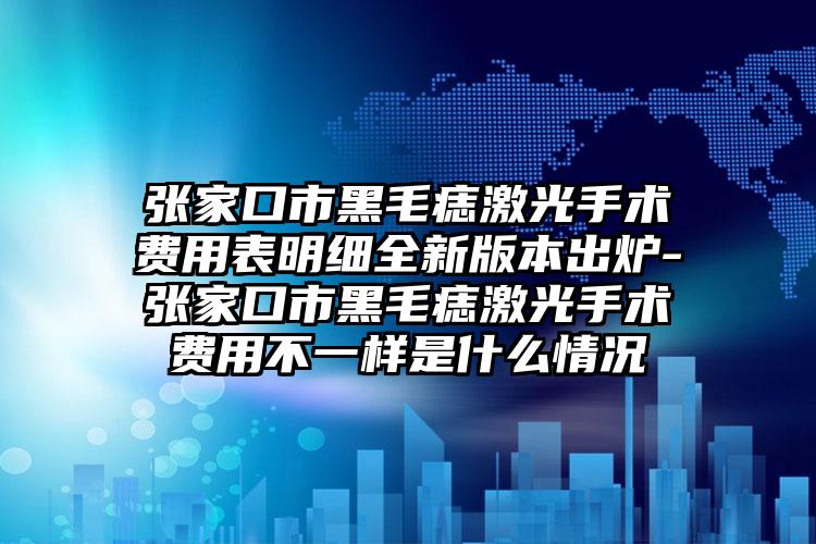 张家口市黑毛痣激光手术费用表明细全新版本出炉-张家口市黑毛痣激光手术费用不一样是什么情况