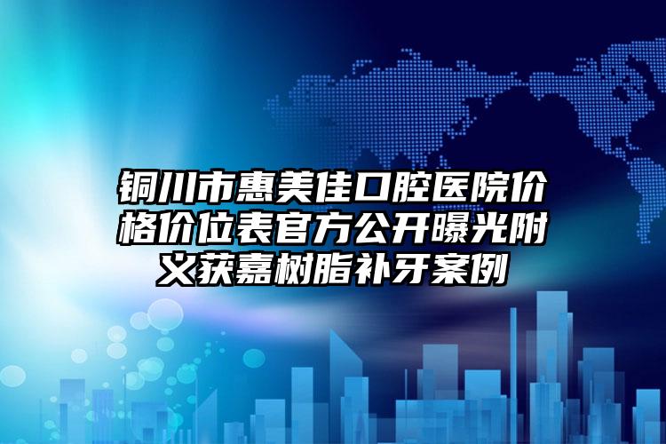 铜川市惠美佳口腔医院价格价位表官方公开曝光附义获嘉树脂补牙案例