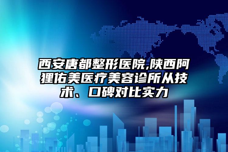 西安唐都整形医院,陕西阿狸佑美医疗美容诊所从技术、口碑对比实力