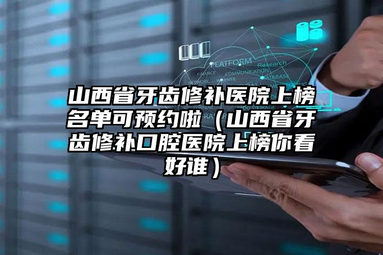 山西省牙齿修补医院上榜名单可预约啦（山西省牙齿修补口腔医院上榜你看好谁）