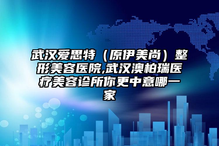 武汉爱思特（原伊美尚）整形美容医院,武汉澳柏瑞医疗美容诊所你更中意哪一家