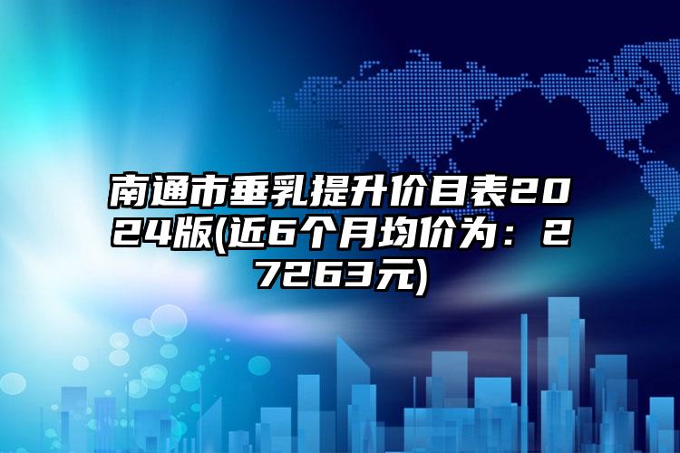 南通市垂乳提升价目表2024版(近6个月均价为：27263元)