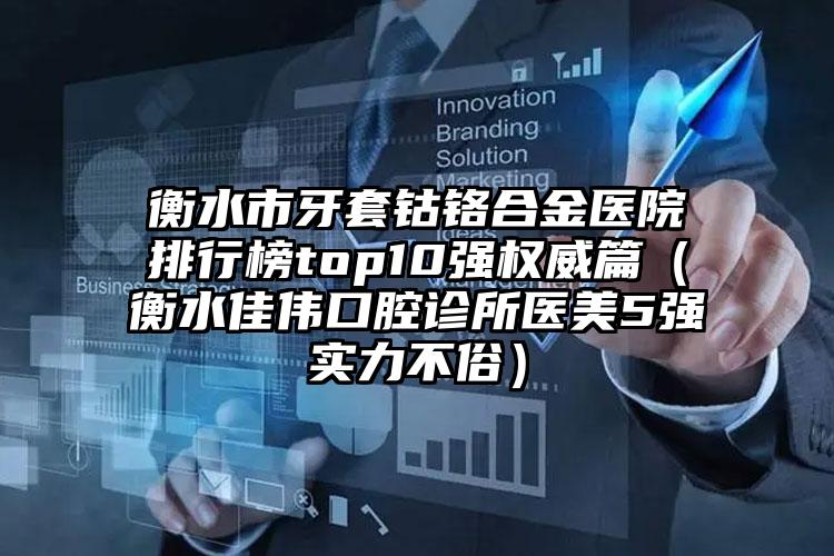 衡水市牙套钴铬合金医院排行榜top10强权威篇（衡水佳伟口腔诊所医美5强实力不俗）