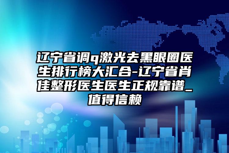 辽宁省调q激光去黑眼圈医生排行榜大汇合-辽宁省肖佳整形医生医生正规靠谱_值得信赖