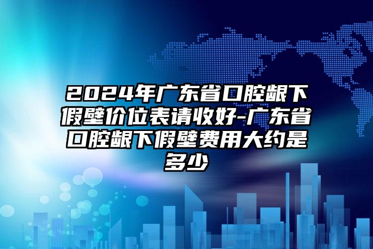 2024年广东省口腔龈下假壁价位表请收好-广东省口腔龈下假壁费用大约是多少