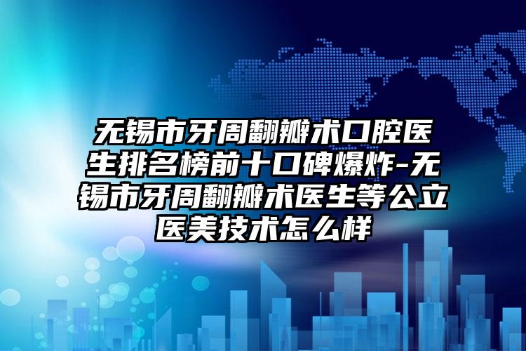 无锡市牙周翻瓣术口腔医生排名榜前十口碑爆炸-无锡市牙周翻瓣术医生等公立医美技术怎么样