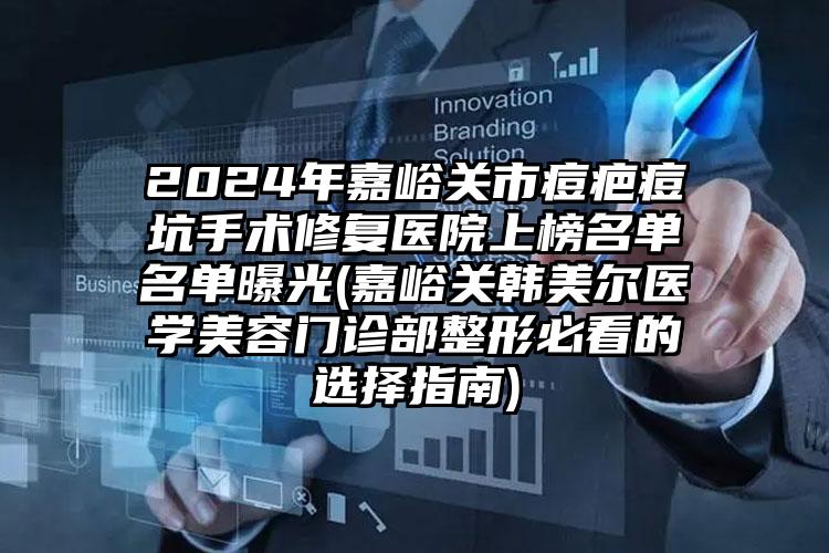 2024年嘉峪关市痘疤痘坑手术修复医院上榜名单名单曝光(嘉峪关韩美尔医学美容门诊部整形必看的选择指南)