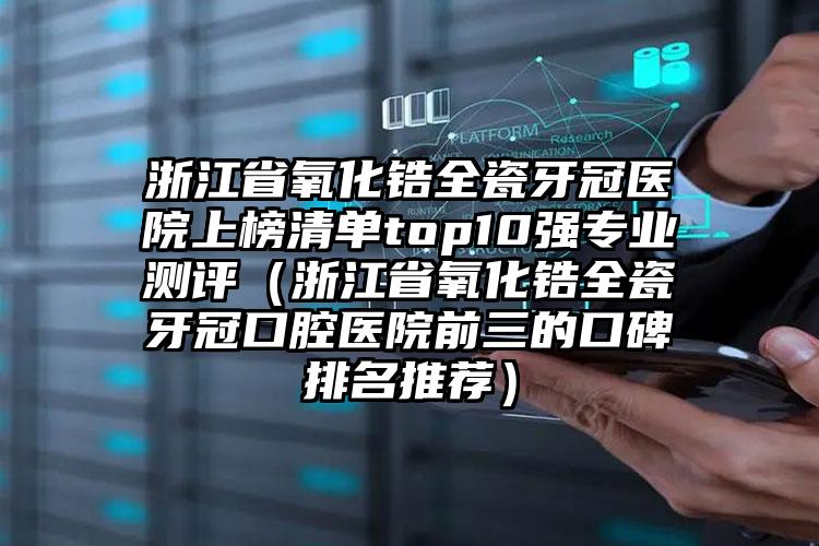 浙江省氧化锆全瓷牙冠医院上榜清单top10强专业测评（浙江省氧化锆全瓷牙冠口腔医院前三的口碑排名推荐）