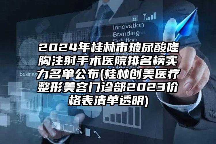 2024年桂林市玻尿酸隆胸注射手术医院排名榜实力名单公布(桂林创美医疗整形美容门诊部2023价格表清单透明)