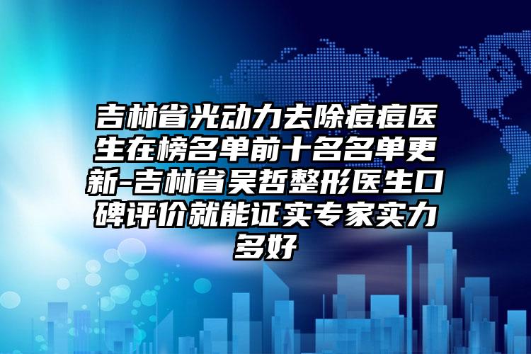 吉林省光动力去除痘痘医生在榜名单前十名名单更新-吉林省吴哲整形医生口碑评价就能证实专家实力多好