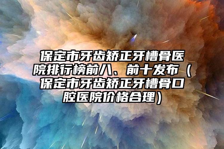 保定市牙齿矫正牙槽骨医院排行榜前八、前十发布（保定市牙齿矫正牙槽骨口腔医院价格合理）