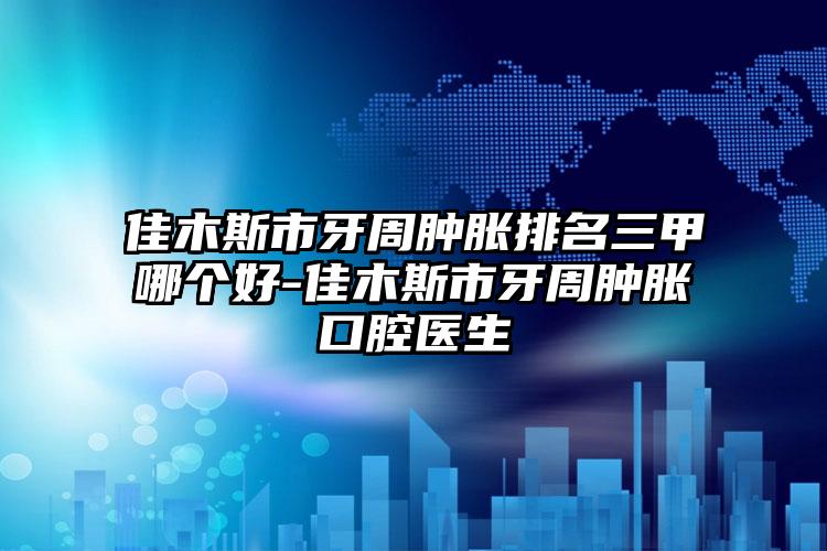 佳木斯市牙周肿胀排名三甲哪个好-佳木斯市牙周肿胀口腔医生