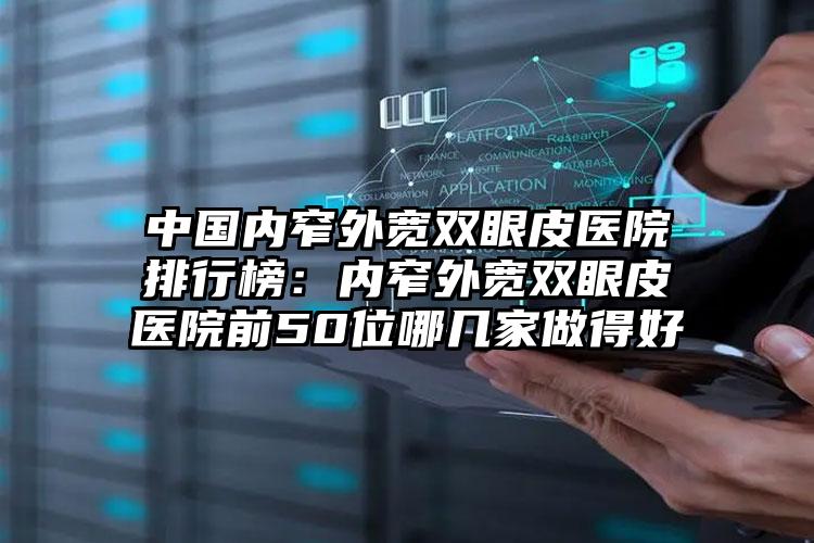 中国内窄外宽双眼皮医院排行榜：内窄外宽双眼皮医院前50位哪几家做得好