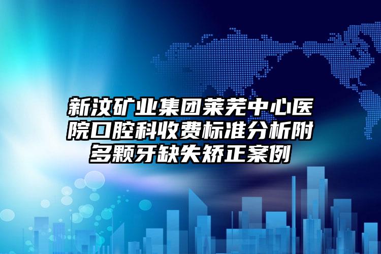 新汶矿业集团莱芜中心医院口腔科收费标准分析附多颗牙缺失矫正案例