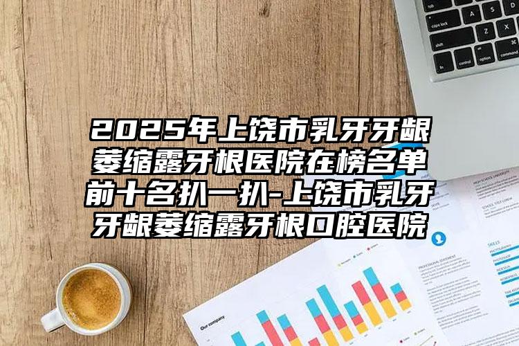 2025年上饶市乳牙牙龈萎缩露牙根医院在榜名单前十名扒一扒-上饶市乳牙牙龈萎缩露牙根口腔医院