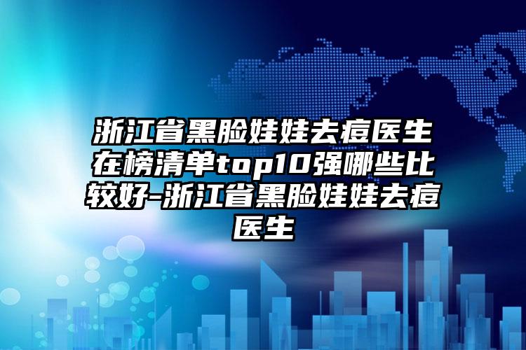 浙江省黑脸娃娃去痘医生在榜清单top10强哪些比较好-浙江省黑脸娃娃去痘医生