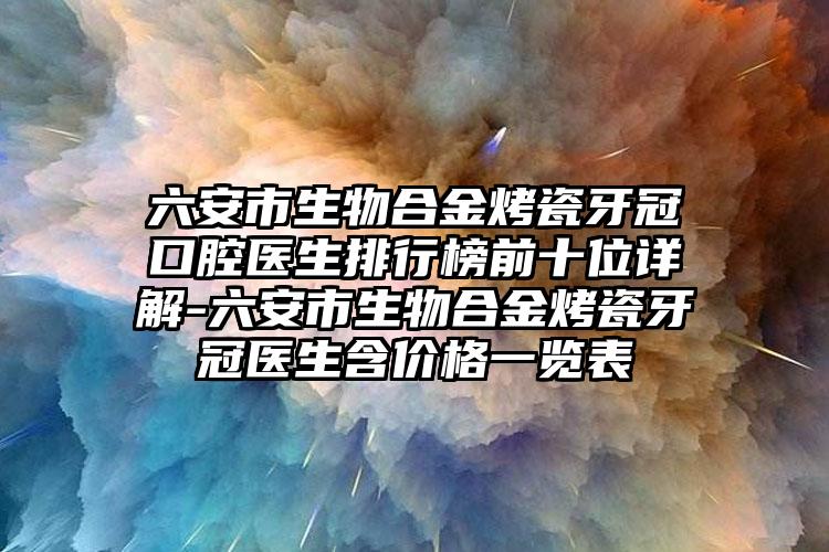 六安市生物合金烤瓷牙冠口腔医生排行榜前十位详解-六安市生物合金烤瓷牙冠医生含价格一览表