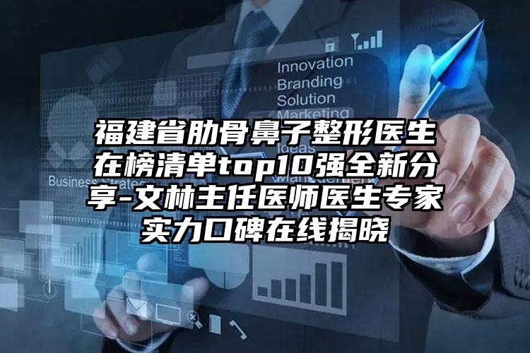 福建省肋骨鼻子整形医生在榜清单top10强全新分享-文林主任医师医生专家实力口碑在线揭晓