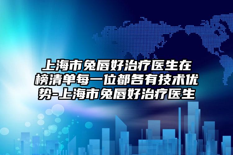 上海市兔唇好治疗医生在榜清单每一位都各有技术优势-上海市兔唇好治疗医生