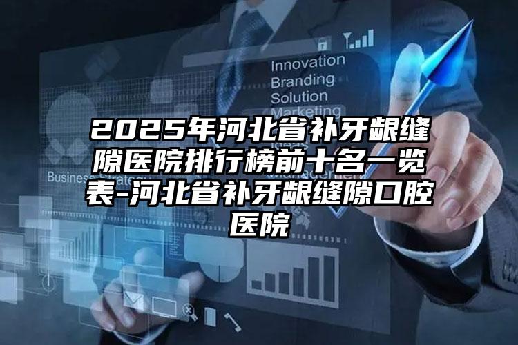 2025年河北省补牙龈缝隙医院排行榜前十名一览表-河北省补牙龈缝隙口腔医院