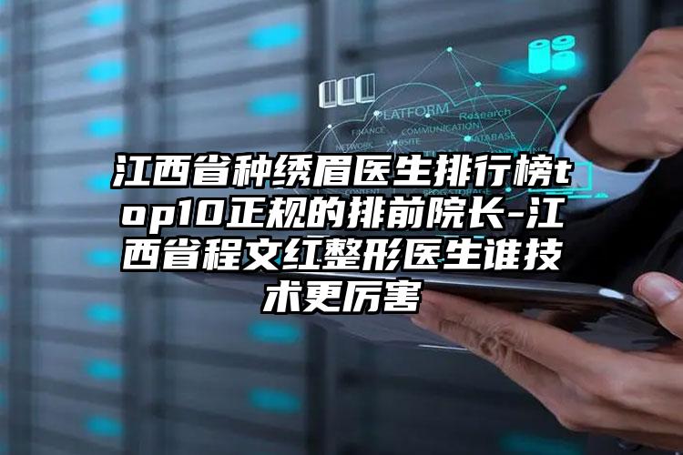 江西省种绣眉医生排行榜top10正规的排前院长-江西省程文红整形医生谁技术更厉害