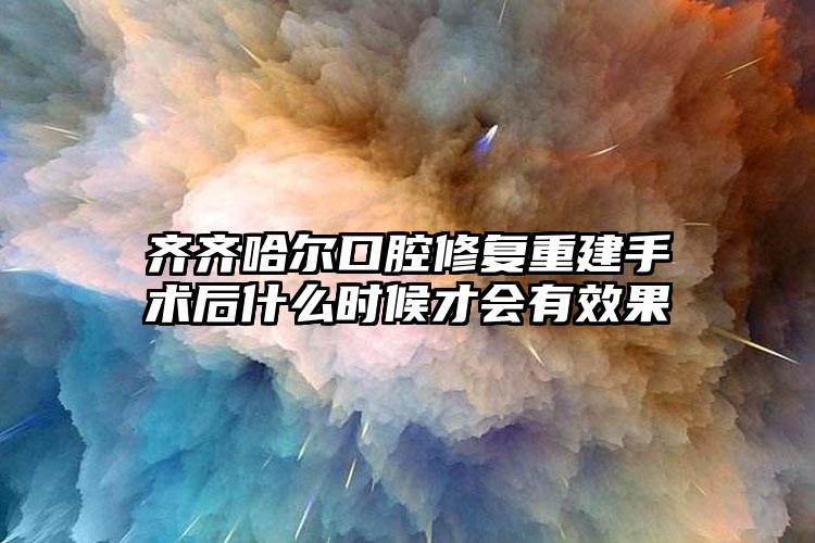 齐齐哈尔口腔修复重建手术后什么时候才会有效果