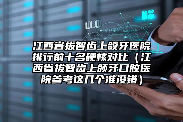 江西省拔智齿上颌牙医院排行前十名硬核对比（江西省拔智齿上颌牙口腔医院参考这几个准没错）