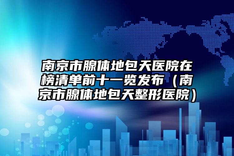 南京市腺体地包天医院在榜清单前十一览发布（南京市腺体地包天整形医院）