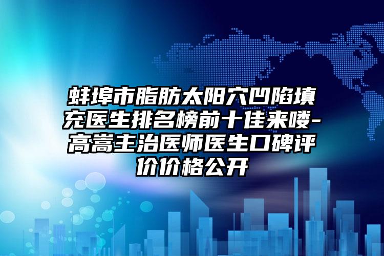 蚌埠市脂肪太阳穴凹陷填充医生排名榜前十佳来喽-高嵩主治医师医生口碑评价价格公开