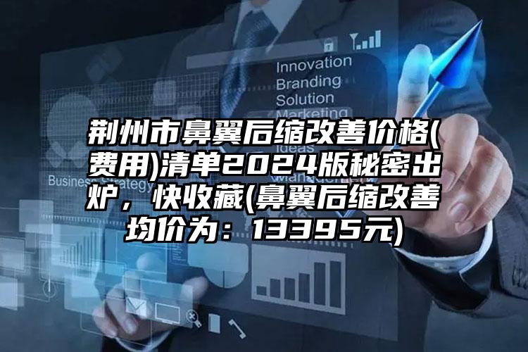 荆州市鼻翼后缩改善价格(费用)清单2024版秘密出炉，快收藏(鼻翼后缩改善均价为：13395元)