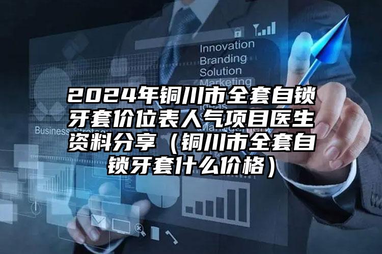 2024年铜川市全套自锁牙套价位表人气项目医生资料分享（铜川市全套自锁牙套什么价格）