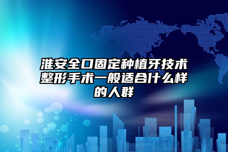 淮安全口固定种植牙技术整形手术一般适合什么样的人群