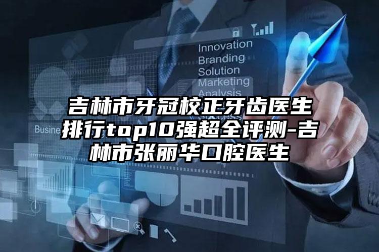 吉林市牙冠校正牙齿医生排行top10强超全评测-吉林市张丽华口腔医生