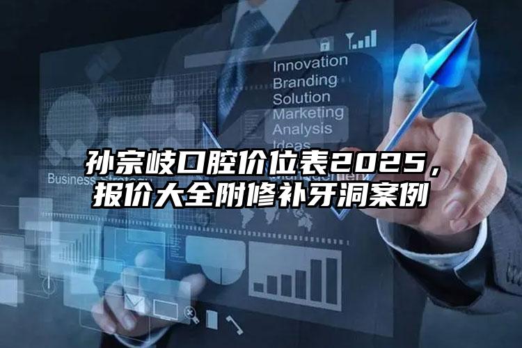 孙宗岐口腔价位表2025，报价大全附修补牙洞案例