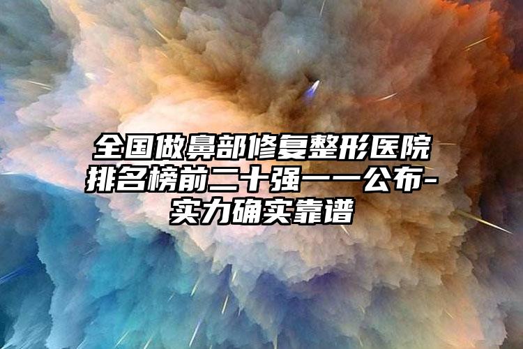 全国做鼻部修复整形医院排名榜前二十强一一公布-实力确实靠谱