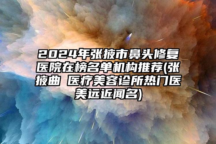 2024年张掖市鼻头修复医院在榜名单机构推荐(张掖曲媄医疗美容诊所热门医美远近闻名)