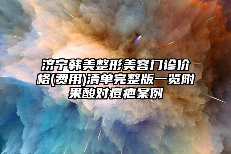 济宁韩美整形美容门诊价格(费用)清单完整版一览附果酸对痘疤案例