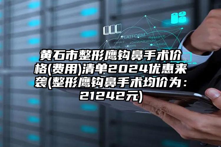 黄石市整形鹰钩鼻手术价格(费用)清单2024优惠来袭(整形鹰钩鼻手术均价为：21242元)