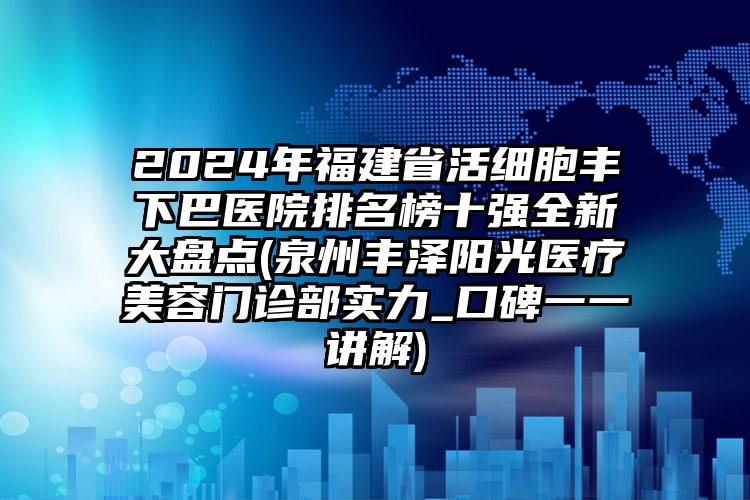 2024年福建省活细胞丰下巴医院排名榜十强全新大盘点(泉州丰泽阳光医疗美容门诊部实力_口碑一一讲解)