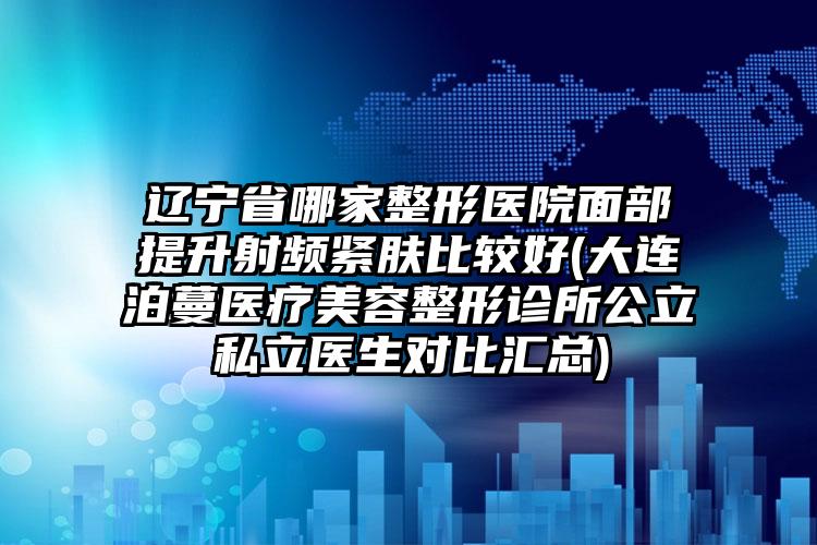 辽宁省哪家整形医院面部提升射频紧肤比较好(大连泊蔓医疗美容整形诊所公立私立医生对比汇总)