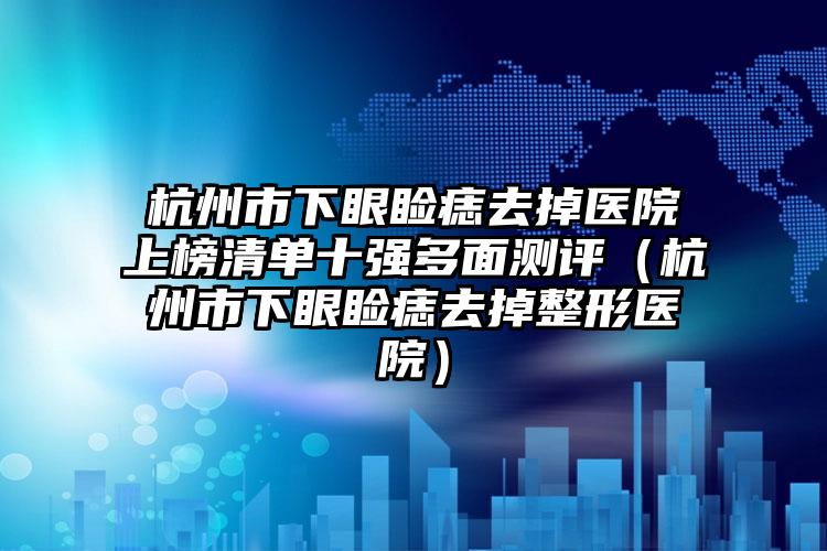 杭州市下眼睑痣去掉医院上榜清单十强多面测评（杭州市下眼睑痣去掉整形医院）