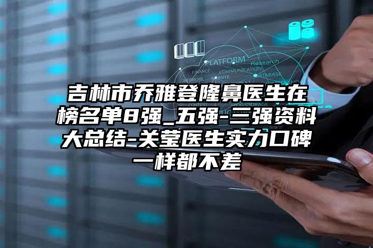 吉林市乔雅登隆鼻医生在榜名单8强_五强-三强资料大总结-关莹医生实力口碑一样都不差