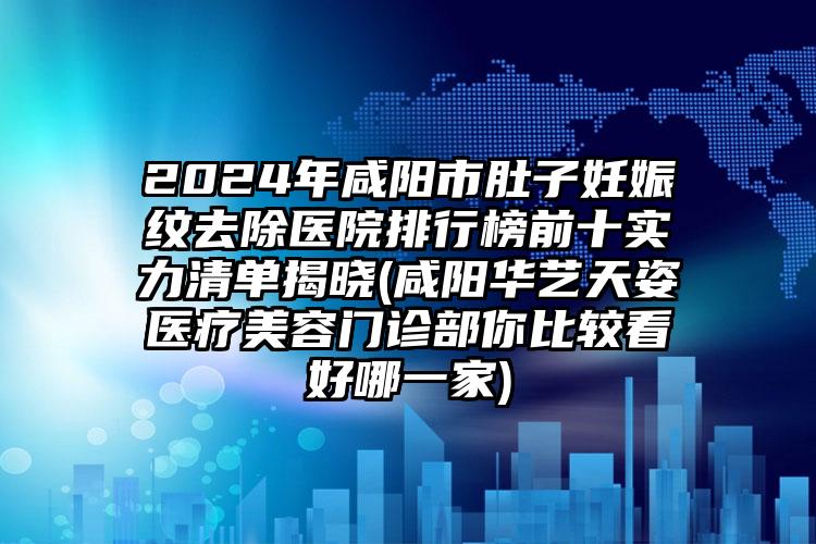 2024年咸阳市肚子妊娠纹去除医院排行榜前十实力清单揭晓(咸阳华艺天姿医疗美容门诊部你比较看好哪一家)