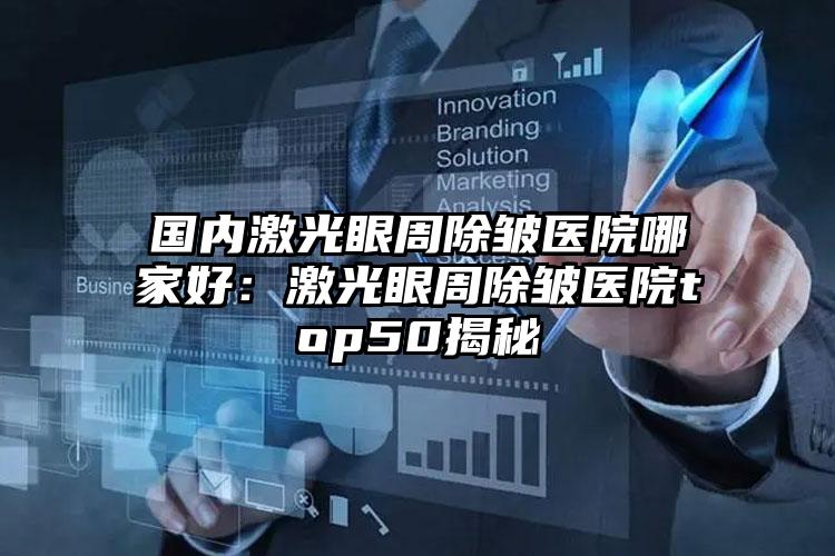 国内激光眼周除皱医院哪家好：激光眼周除皱医院top50揭秘